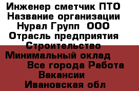 Инженер-сметчик ПТО › Название организации ­ Нурал Групп, ООО › Отрасль предприятия ­ Строительство › Минимальный оклад ­ 35 000 - Все города Работа » Вакансии   . Ивановская обл.